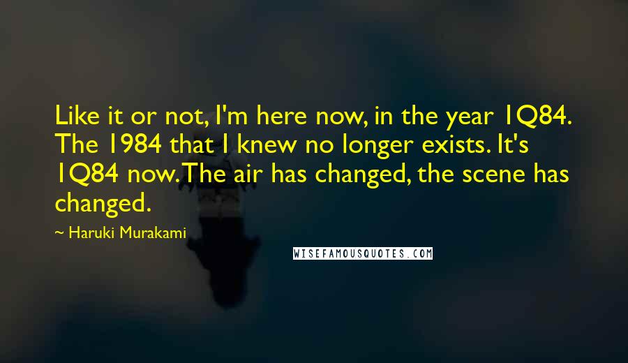 Haruki Murakami Quotes: Like it or not, I'm here now, in the year 1Q84. The 1984 that I knew no longer exists. It's 1Q84 now. The air has changed, the scene has changed.