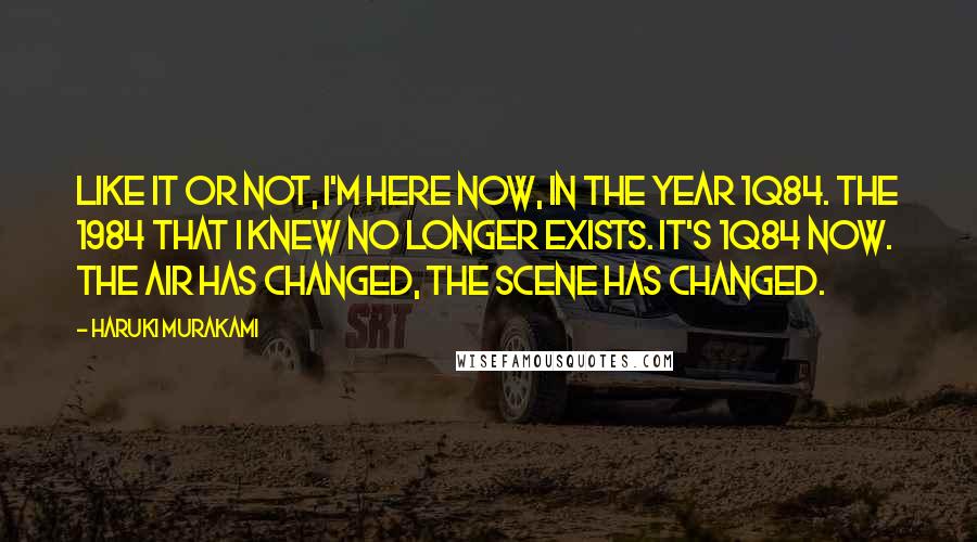 Haruki Murakami Quotes: Like it or not, I'm here now, in the year 1Q84. The 1984 that I knew no longer exists. It's 1Q84 now. The air has changed, the scene has changed.