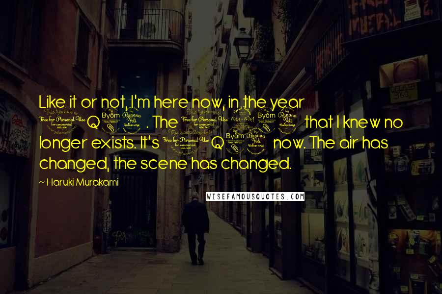 Haruki Murakami Quotes: Like it or not, I'm here now, in the year 1Q84. The 1984 that I knew no longer exists. It's 1Q84 now. The air has changed, the scene has changed.