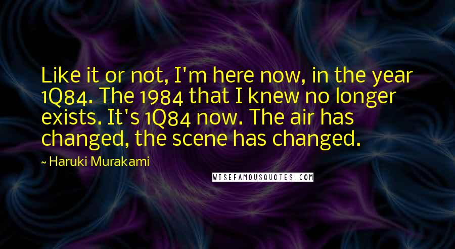 Haruki Murakami Quotes: Like it or not, I'm here now, in the year 1Q84. The 1984 that I knew no longer exists. It's 1Q84 now. The air has changed, the scene has changed.