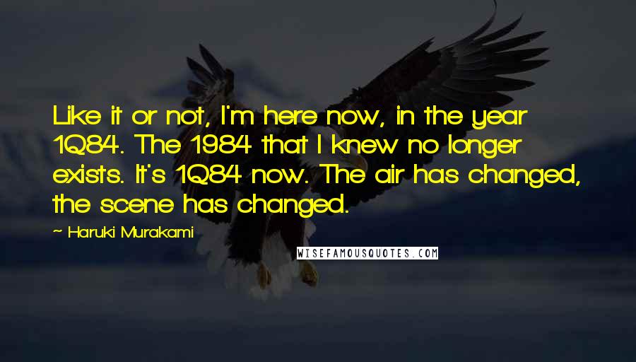 Haruki Murakami Quotes: Like it or not, I'm here now, in the year 1Q84. The 1984 that I knew no longer exists. It's 1Q84 now. The air has changed, the scene has changed.