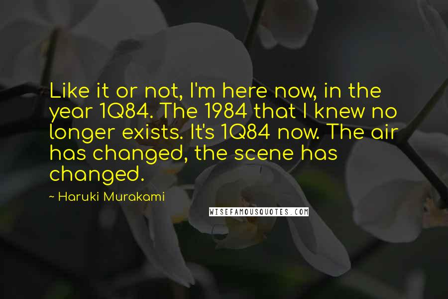 Haruki Murakami Quotes: Like it or not, I'm here now, in the year 1Q84. The 1984 that I knew no longer exists. It's 1Q84 now. The air has changed, the scene has changed.