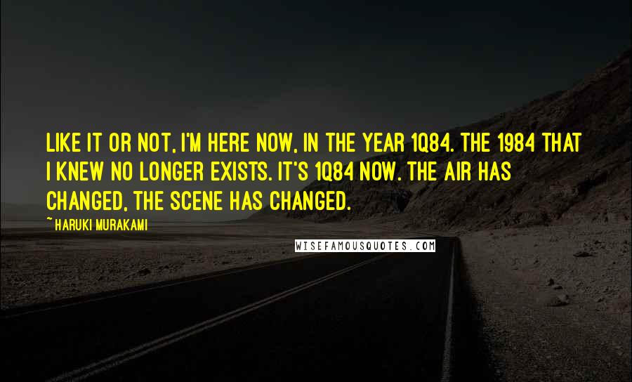 Haruki Murakami Quotes: Like it or not, I'm here now, in the year 1Q84. The 1984 that I knew no longer exists. It's 1Q84 now. The air has changed, the scene has changed.