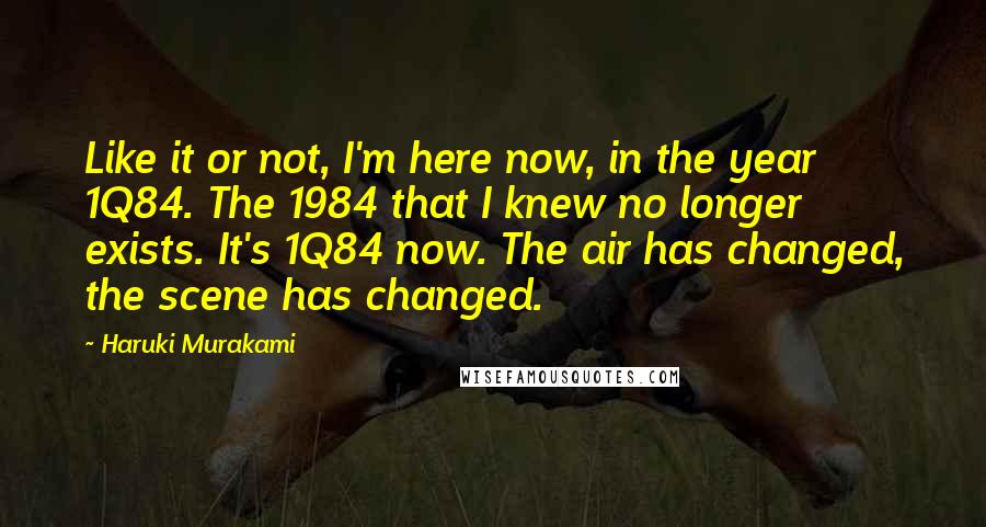 Haruki Murakami Quotes: Like it or not, I'm here now, in the year 1Q84. The 1984 that I knew no longer exists. It's 1Q84 now. The air has changed, the scene has changed.