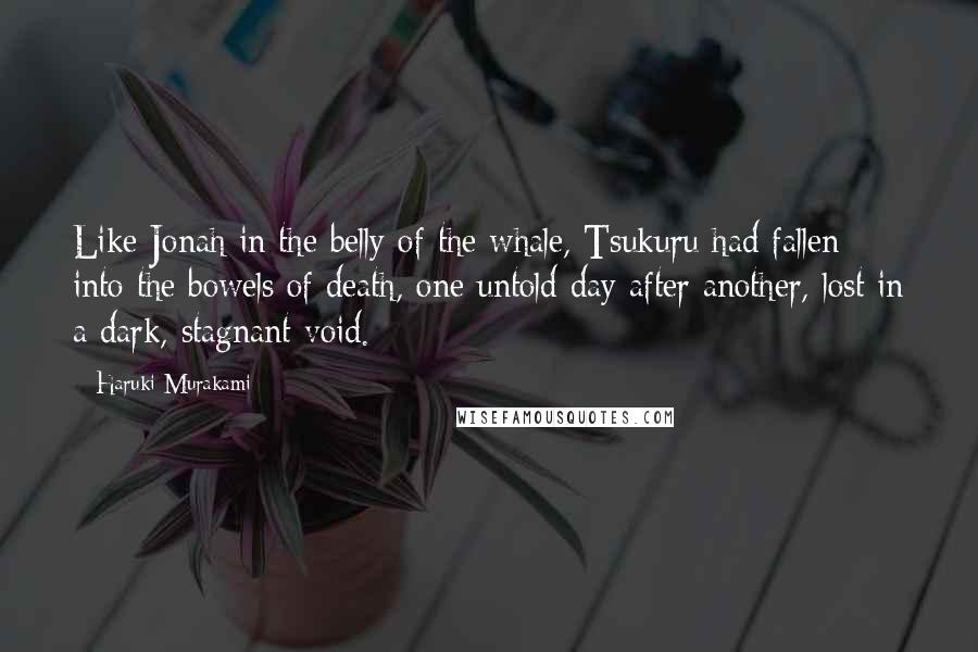 Haruki Murakami Quotes: Like Jonah in the belly of the whale, Tsukuru had fallen into the bowels of death, one untold day after another, lost in a dark, stagnant void.
