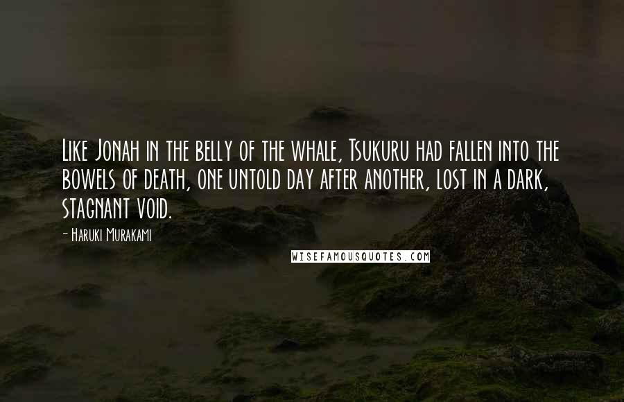 Haruki Murakami Quotes: Like Jonah in the belly of the whale, Tsukuru had fallen into the bowels of death, one untold day after another, lost in a dark, stagnant void.