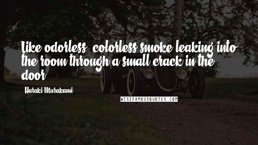 Haruki Murakami Quotes: Like odorless, colorless smoke leaking into the room through a small crack in the door.