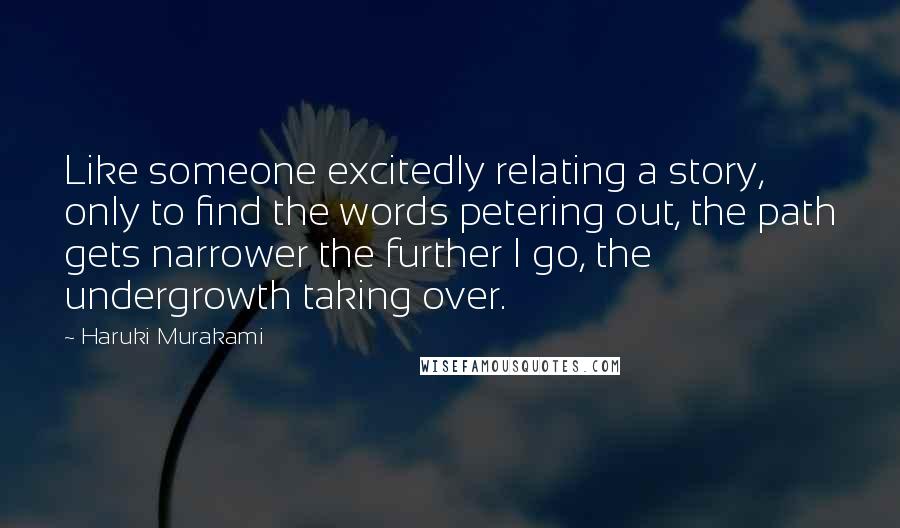 Haruki Murakami Quotes: Like someone excitedly relating a story, only to find the words petering out, the path gets narrower the further I go, the undergrowth taking over.