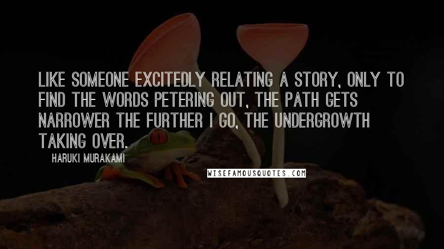 Haruki Murakami Quotes: Like someone excitedly relating a story, only to find the words petering out, the path gets narrower the further I go, the undergrowth taking over.