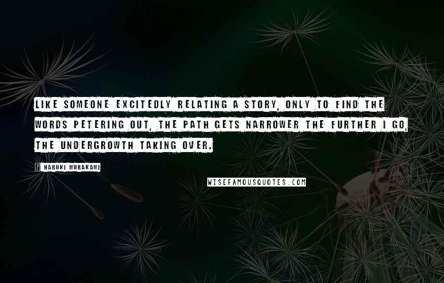 Haruki Murakami Quotes: Like someone excitedly relating a story, only to find the words petering out, the path gets narrower the further I go, the undergrowth taking over.