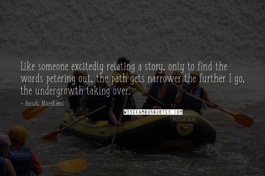 Haruki Murakami Quotes: Like someone excitedly relating a story, only to find the words petering out, the path gets narrower the further I go, the undergrowth taking over.
