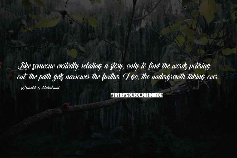 Haruki Murakami Quotes: Like someone excitedly relating a story, only to find the words petering out, the path gets narrower the further I go, the undergrowth taking over.