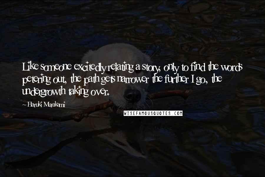 Haruki Murakami Quotes: Like someone excitedly relating a story, only to find the words petering out, the path gets narrower the further I go, the undergrowth taking over.