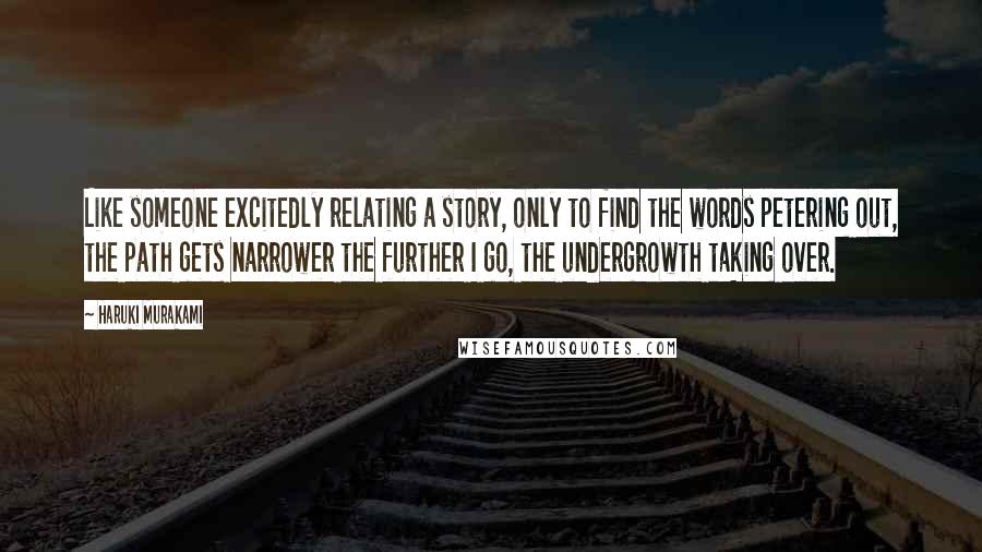 Haruki Murakami Quotes: Like someone excitedly relating a story, only to find the words petering out, the path gets narrower the further I go, the undergrowth taking over.