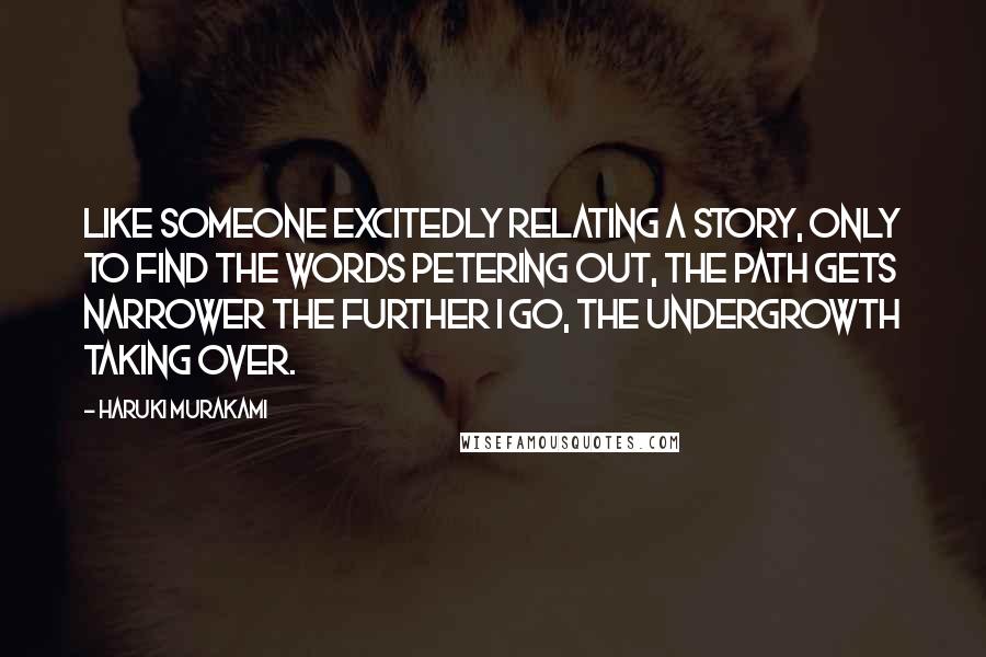 Haruki Murakami Quotes: Like someone excitedly relating a story, only to find the words petering out, the path gets narrower the further I go, the undergrowth taking over.