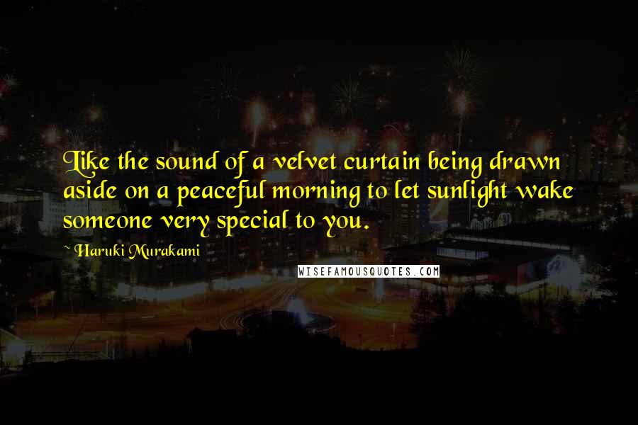 Haruki Murakami Quotes: Like the sound of a velvet curtain being drawn aside on a peaceful morning to let sunlight wake someone very special to you.