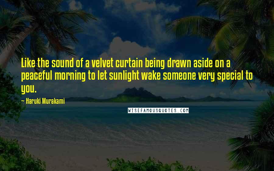 Haruki Murakami Quotes: Like the sound of a velvet curtain being drawn aside on a peaceful morning to let sunlight wake someone very special to you.