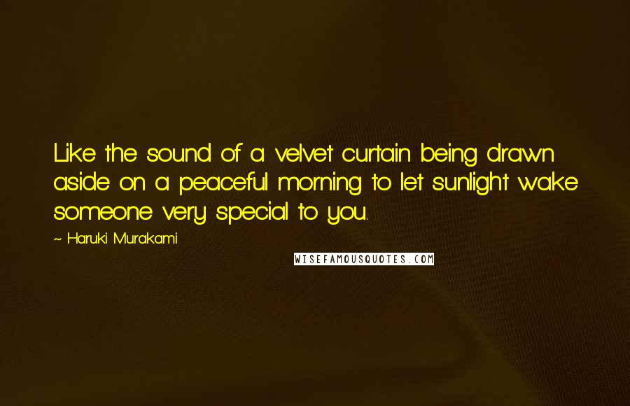 Haruki Murakami Quotes: Like the sound of a velvet curtain being drawn aside on a peaceful morning to let sunlight wake someone very special to you.