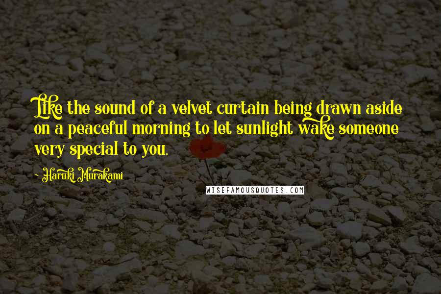 Haruki Murakami Quotes: Like the sound of a velvet curtain being drawn aside on a peaceful morning to let sunlight wake someone very special to you.