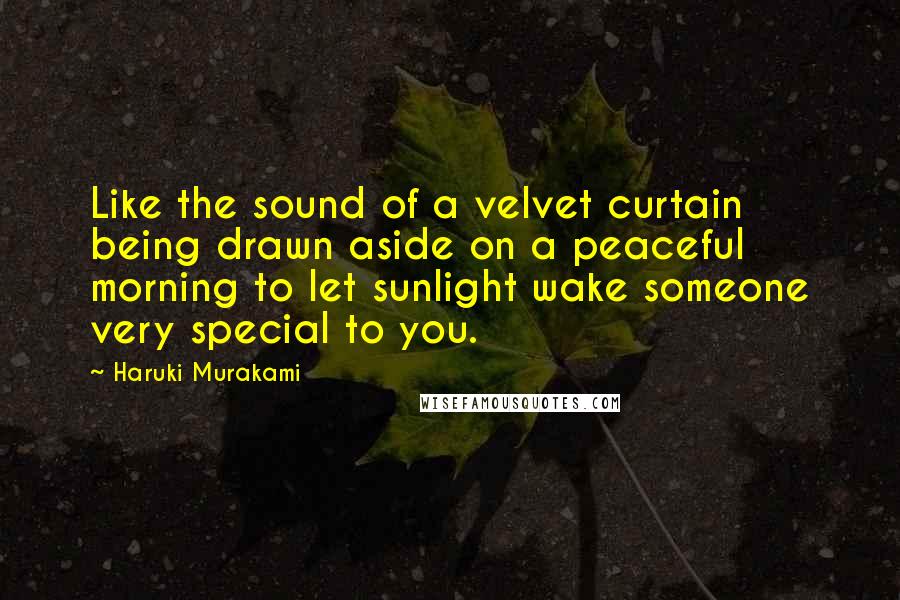 Haruki Murakami Quotes: Like the sound of a velvet curtain being drawn aside on a peaceful morning to let sunlight wake someone very special to you.