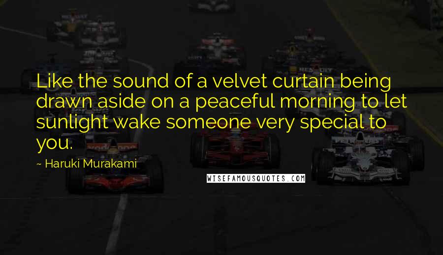 Haruki Murakami Quotes: Like the sound of a velvet curtain being drawn aside on a peaceful morning to let sunlight wake someone very special to you.