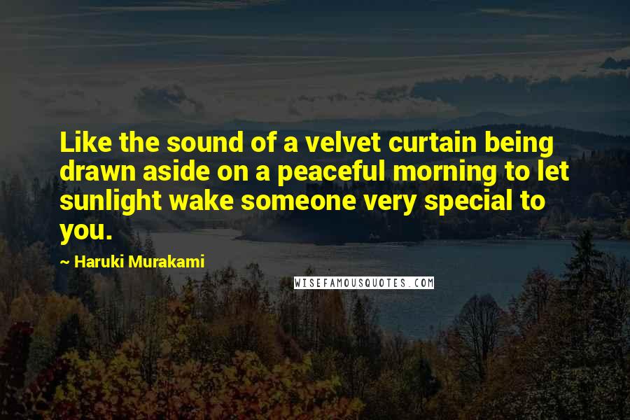 Haruki Murakami Quotes: Like the sound of a velvet curtain being drawn aside on a peaceful morning to let sunlight wake someone very special to you.