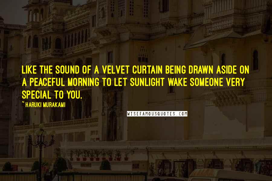 Haruki Murakami Quotes: Like the sound of a velvet curtain being drawn aside on a peaceful morning to let sunlight wake someone very special to you.