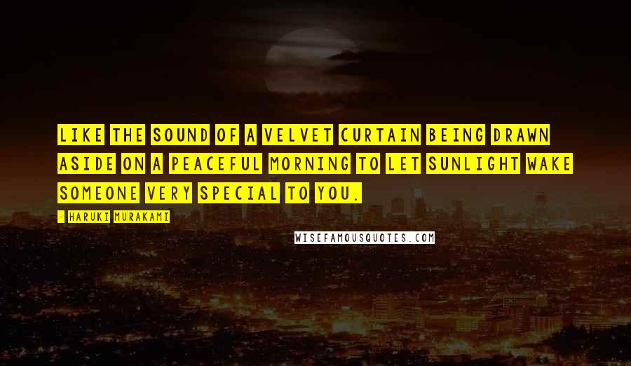 Haruki Murakami Quotes: Like the sound of a velvet curtain being drawn aside on a peaceful morning to let sunlight wake someone very special to you.