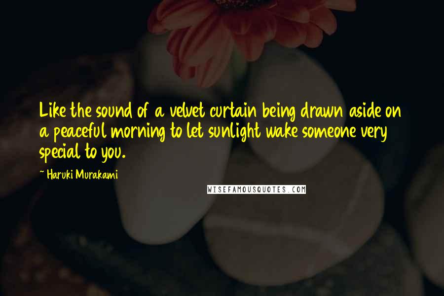 Haruki Murakami Quotes: Like the sound of a velvet curtain being drawn aside on a peaceful morning to let sunlight wake someone very special to you.
