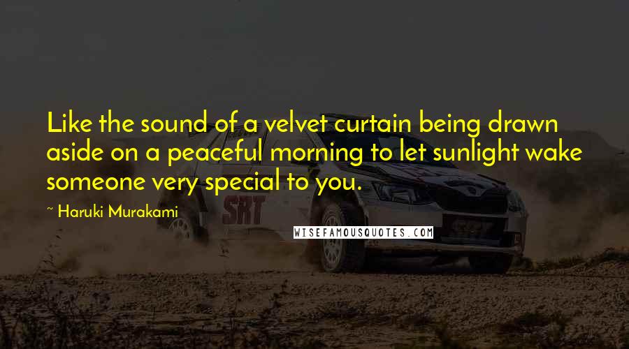 Haruki Murakami Quotes: Like the sound of a velvet curtain being drawn aside on a peaceful morning to let sunlight wake someone very special to you.