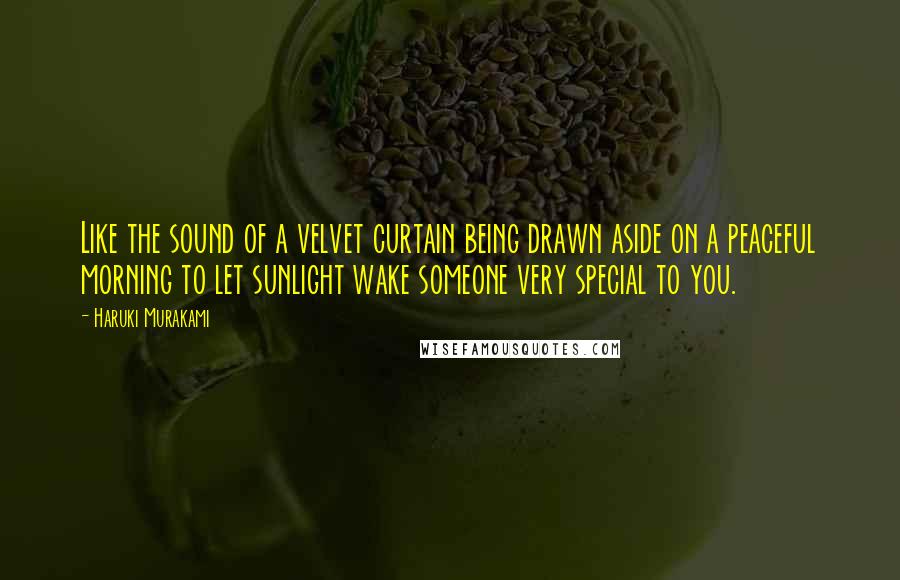 Haruki Murakami Quotes: Like the sound of a velvet curtain being drawn aside on a peaceful morning to let sunlight wake someone very special to you.