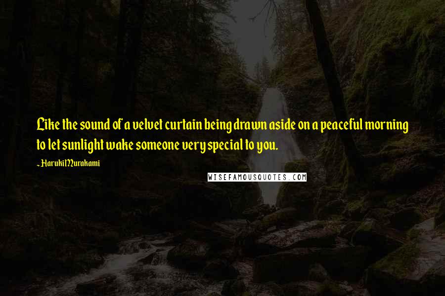 Haruki Murakami Quotes: Like the sound of a velvet curtain being drawn aside on a peaceful morning to let sunlight wake someone very special to you.