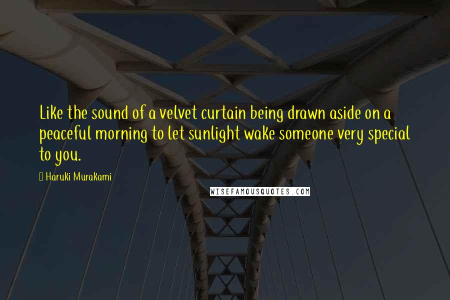 Haruki Murakami Quotes: Like the sound of a velvet curtain being drawn aside on a peaceful morning to let sunlight wake someone very special to you.