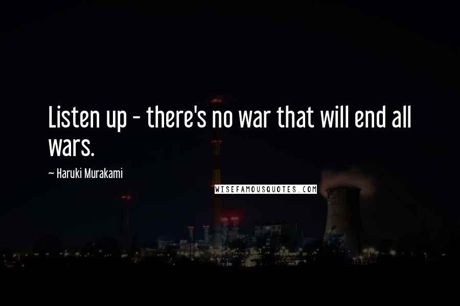 Haruki Murakami Quotes: Listen up - there's no war that will end all wars.