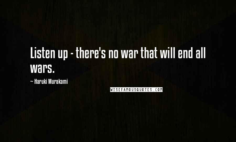 Haruki Murakami Quotes: Listen up - there's no war that will end all wars.