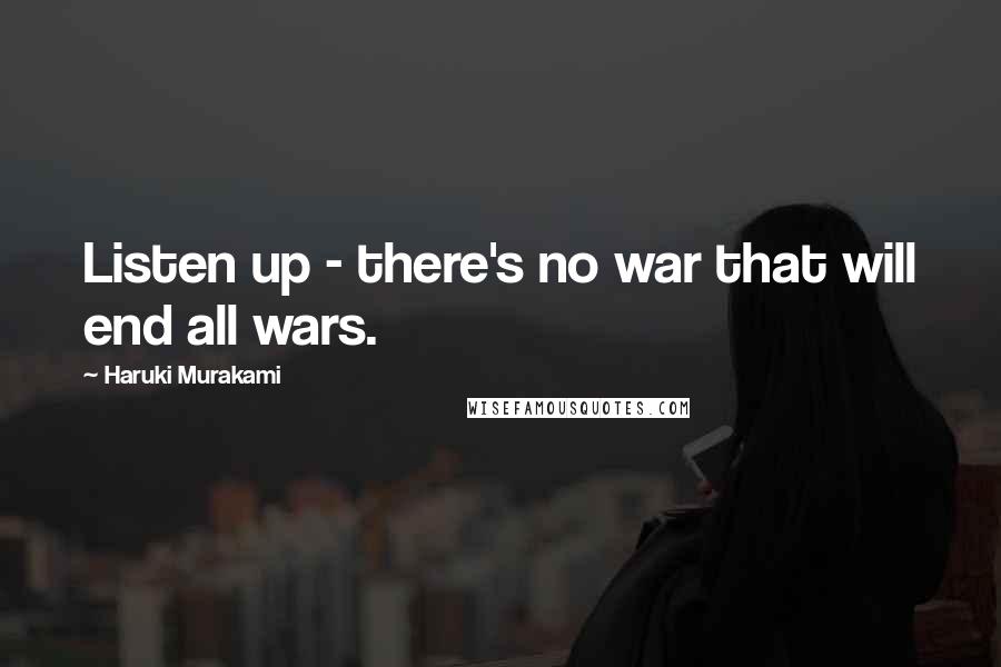 Haruki Murakami Quotes: Listen up - there's no war that will end all wars.