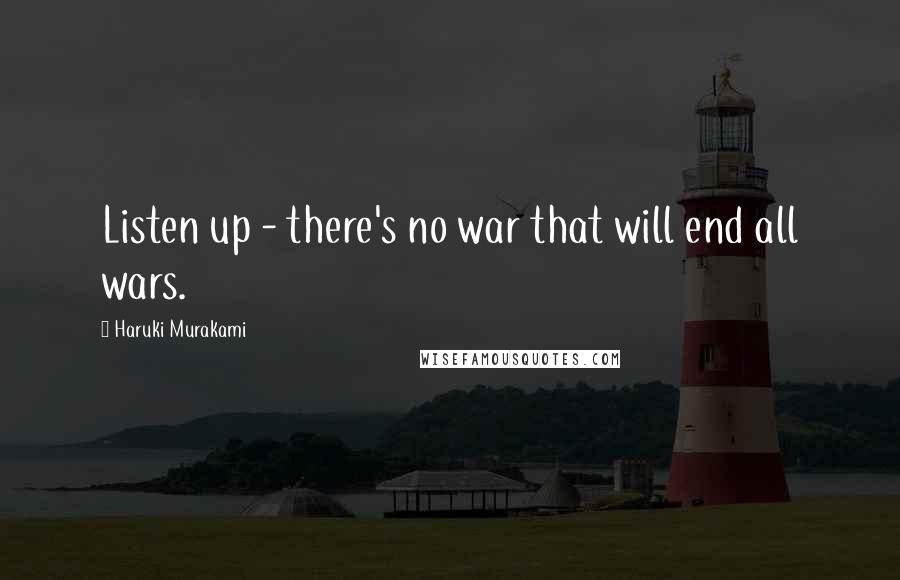 Haruki Murakami Quotes: Listen up - there's no war that will end all wars.