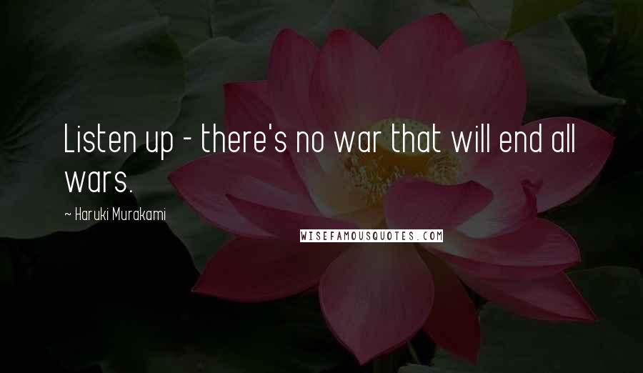 Haruki Murakami Quotes: Listen up - there's no war that will end all wars.