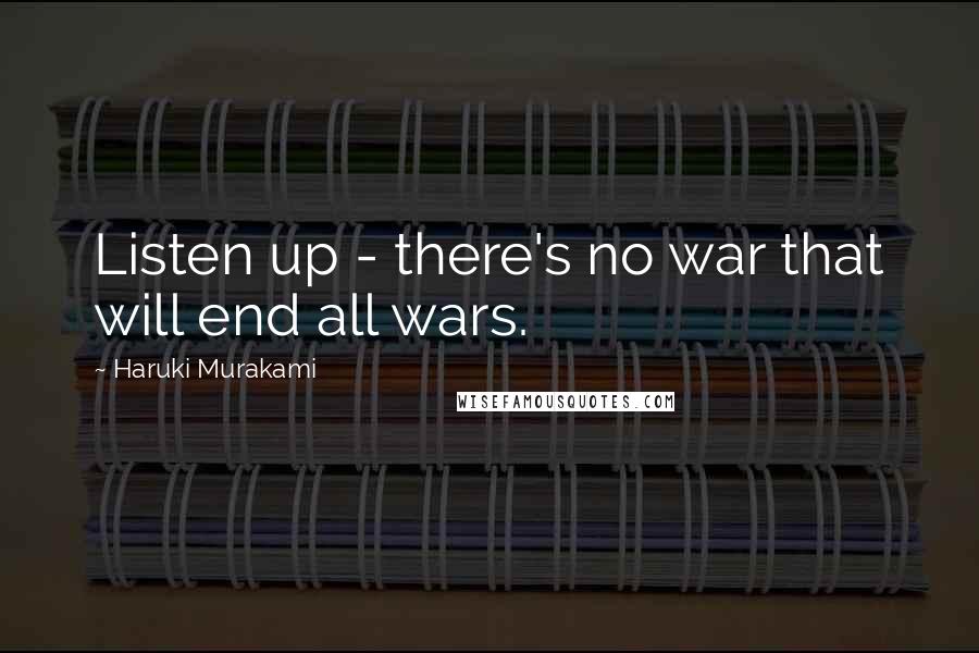 Haruki Murakami Quotes: Listen up - there's no war that will end all wars.