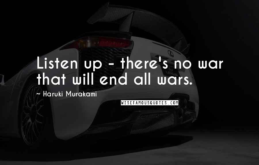 Haruki Murakami Quotes: Listen up - there's no war that will end all wars.