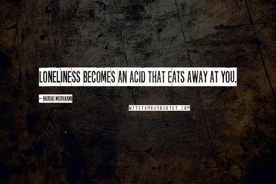 Haruki Murakami Quotes: Loneliness becomes an acid that eats away at you.