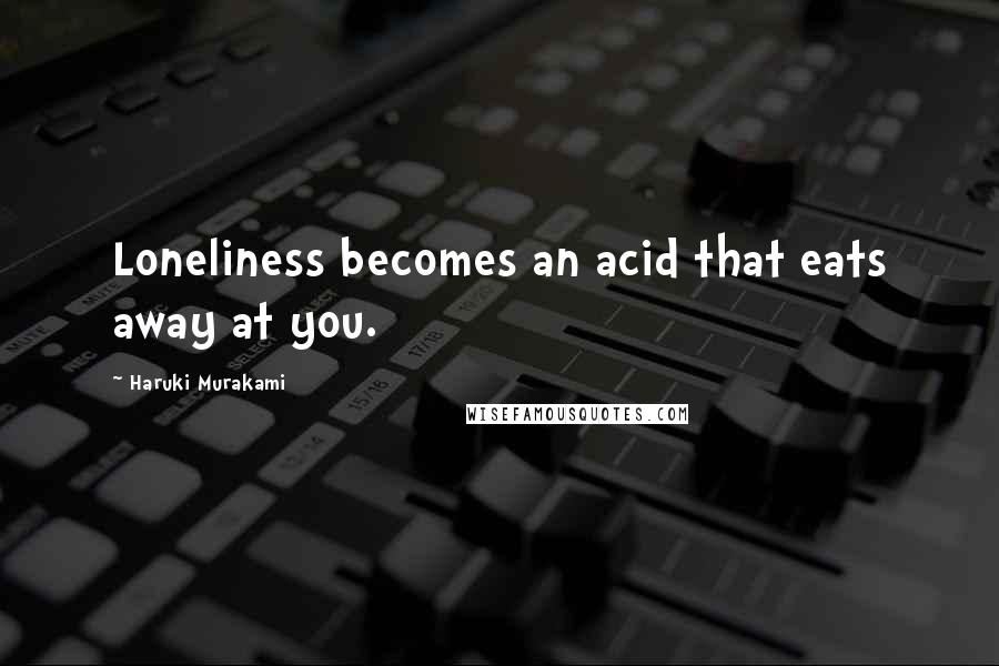 Haruki Murakami Quotes: Loneliness becomes an acid that eats away at you.