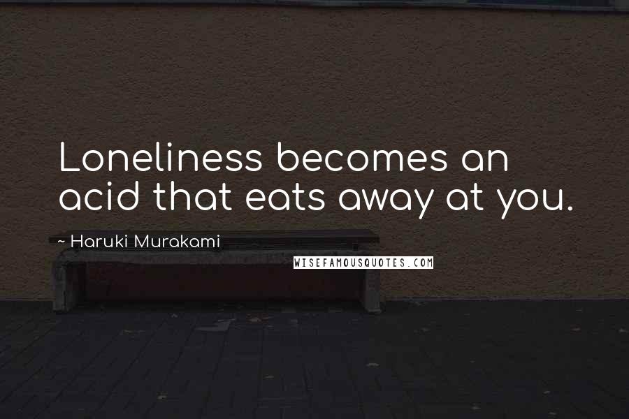 Haruki Murakami Quotes: Loneliness becomes an acid that eats away at you.