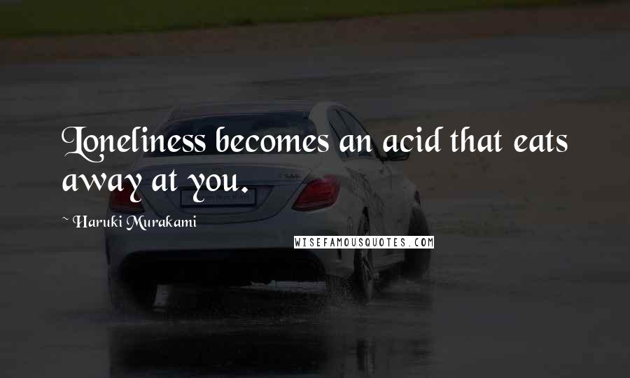 Haruki Murakami Quotes: Loneliness becomes an acid that eats away at you.