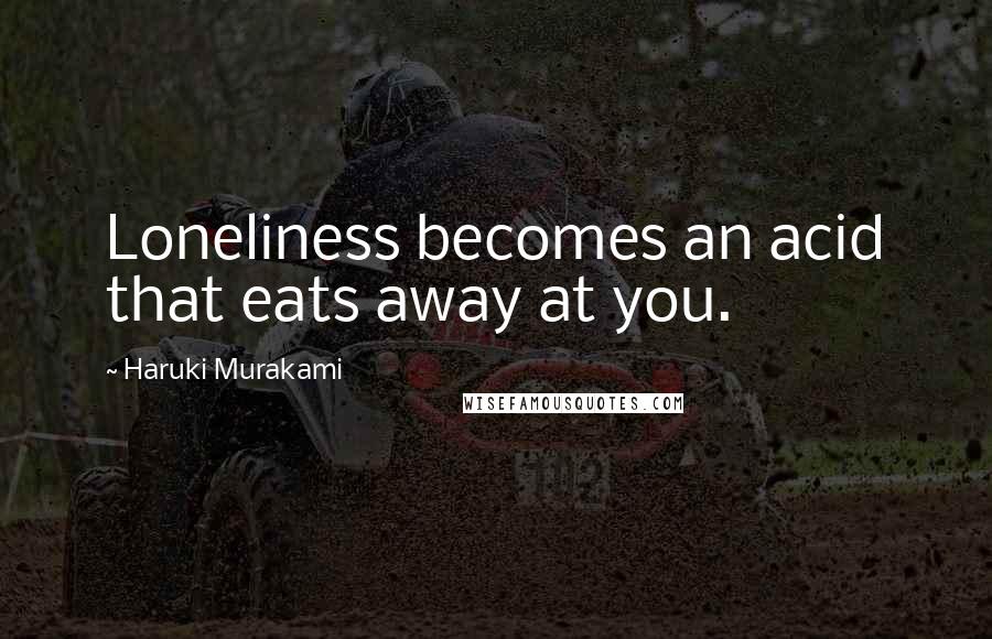 Haruki Murakami Quotes: Loneliness becomes an acid that eats away at you.