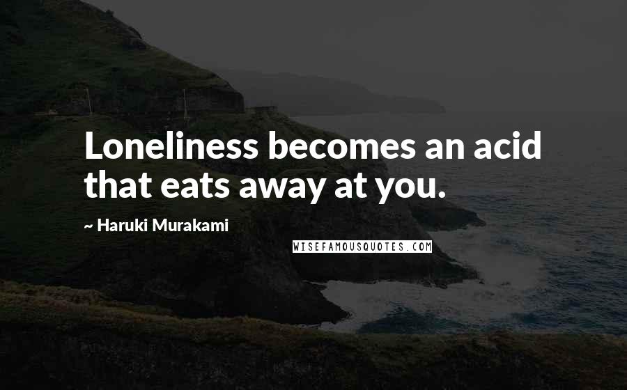 Haruki Murakami Quotes: Loneliness becomes an acid that eats away at you.