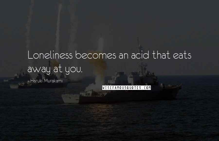 Haruki Murakami Quotes: Loneliness becomes an acid that eats away at you.