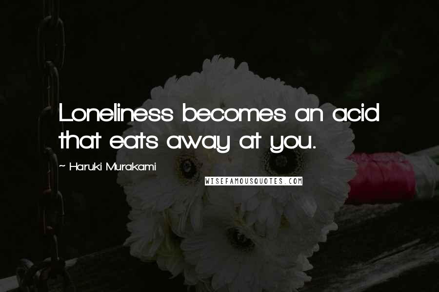 Haruki Murakami Quotes: Loneliness becomes an acid that eats away at you.
