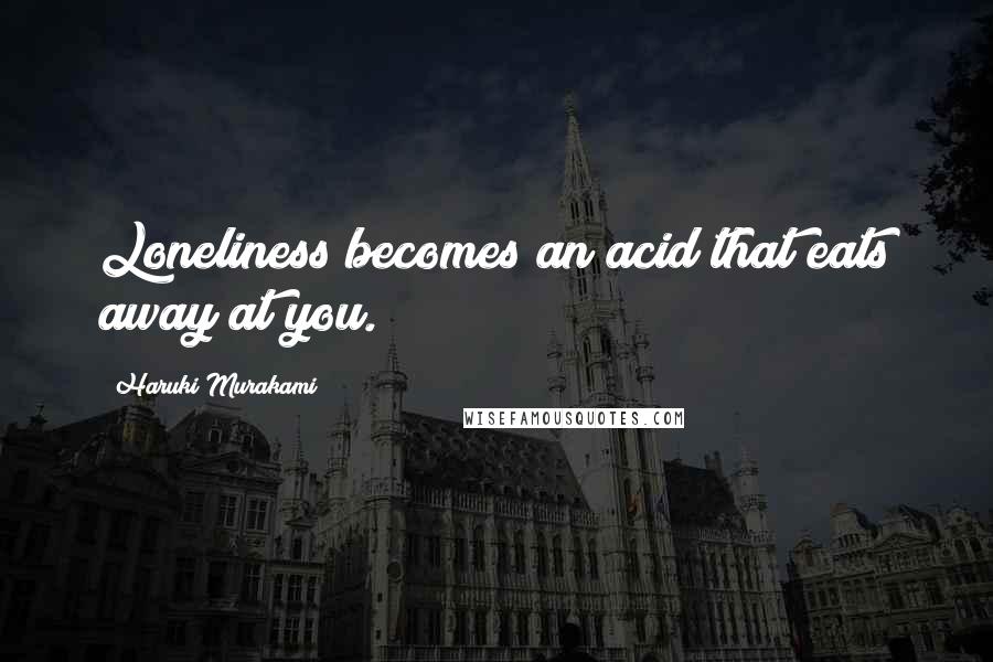 Haruki Murakami Quotes: Loneliness becomes an acid that eats away at you.