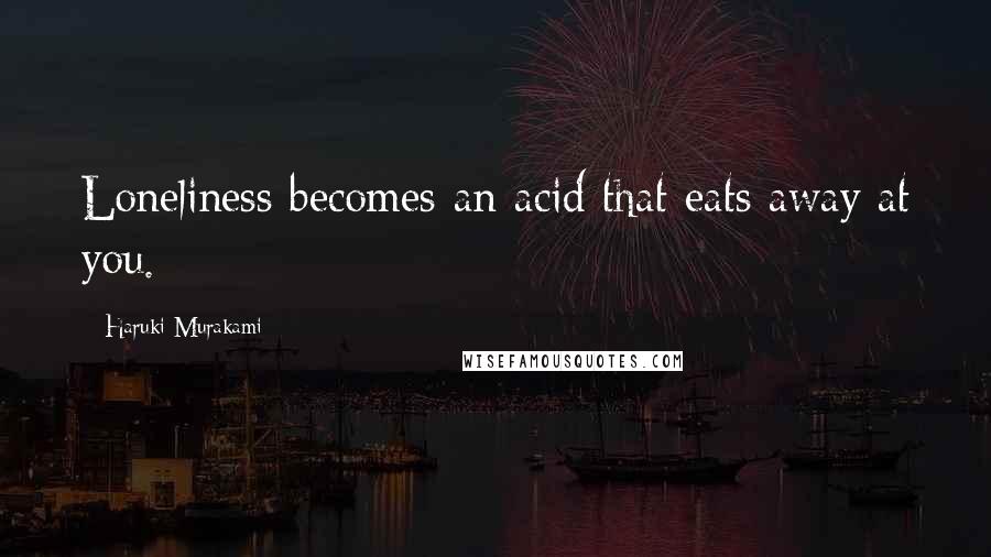Haruki Murakami Quotes: Loneliness becomes an acid that eats away at you.